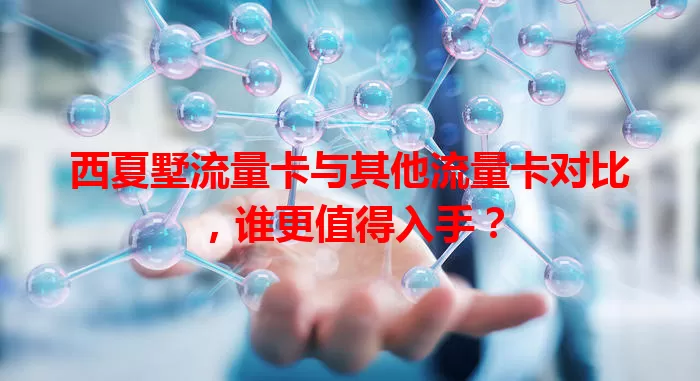 西夏墅流量卡与其他流量卡对比，谁更值得入手？