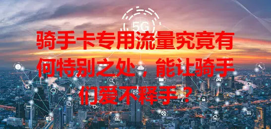 骑手卡专用流量究竟有何特别之处，能让骑手们爱不释手？