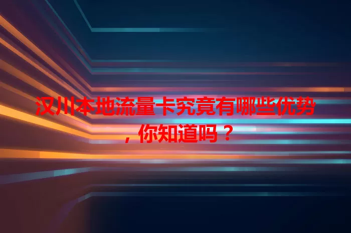 汉川本地流量卡究竟有哪些优势，你知道吗？
