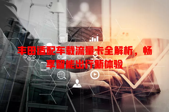 丰田适配车载流量卡全解析，畅享智能出行新体验