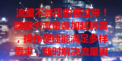 流量不够用的看过来！磅礴卡流量叠加超厉害，操作便捷能满足多样需求，随时解决流量困扰