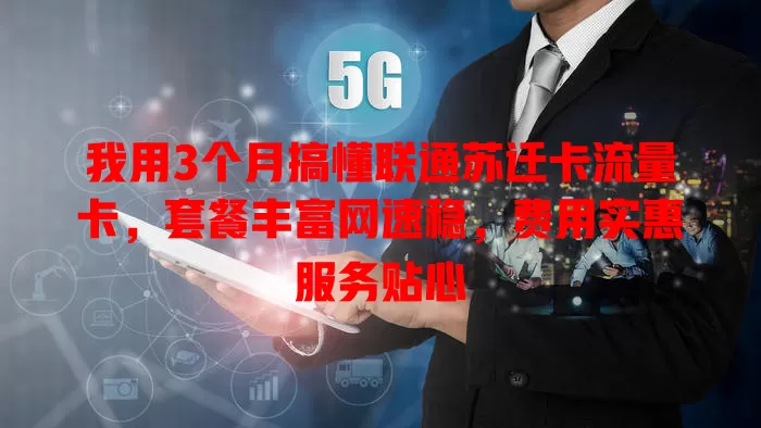 我用3个月搞懂联通苏迁卡流量卡，套餐丰富网速稳，费用实惠服务贴心