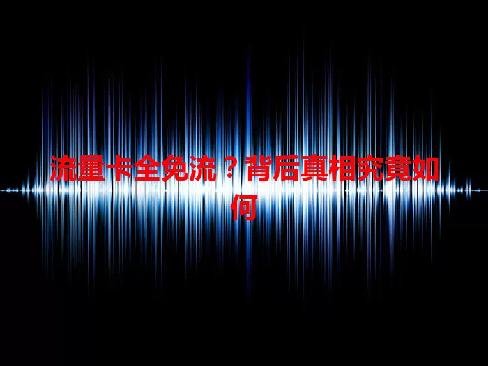 流量卡全免流？背后真相究竟如何