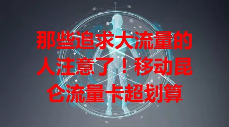 那些追求大流量的人注意了！移动昆仑流量卡超划算
