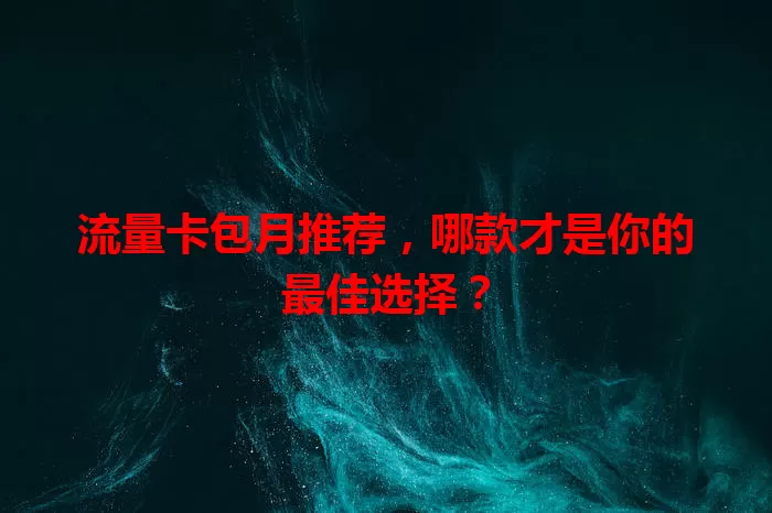 流量卡包月推荐，哪款才是你的最佳选择？