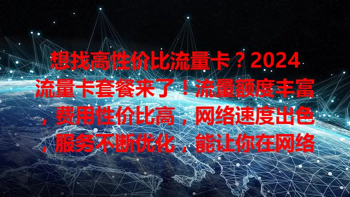 想找高性价比流量卡？2024流量卡套餐来了！流量额度丰富，费用性价比高，网络速度出色，服务不断优化，能让你在网络世界畅游无阻，别错过！