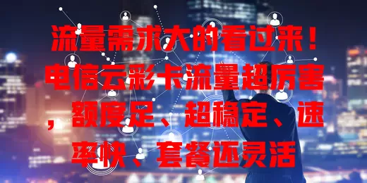 流量需求大的看过来！电信云彩卡流量超厉害，额度足、超稳定、速率快、套餐还灵活