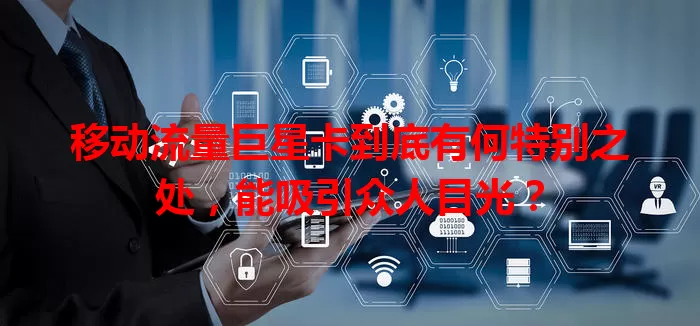 移动流量巨星卡到底有何特别之处，能吸引众人目光？