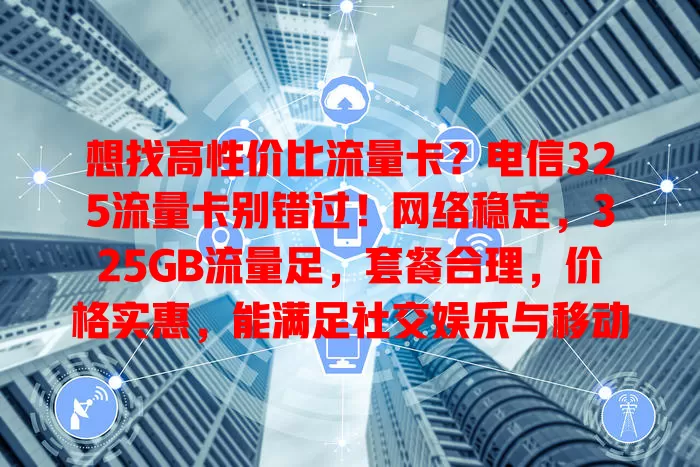 想找高性价比流量卡？电信325流量卡别错过！网络稳定，325GB流量足，套餐合理，价格实惠，能满足社交娱乐与移动办公，给你出色体验