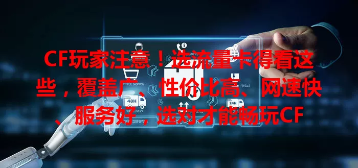 CF玩家注意！选流量卡得看这些，覆盖广、性价比高、网速快、服务好，选对才能畅玩CF