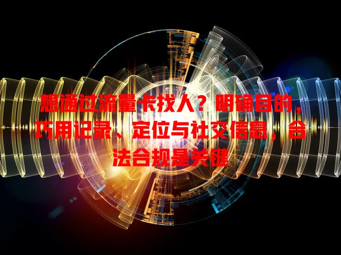 想通过流量卡找人？明确目的，巧用记录、定位与社交信息，合法合规是关键
