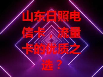 山东日照电信卡，流量卡的优质之选？