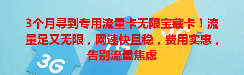3个月寻到专用流量卡无限宝藏卡！流量足又无限，网速快且稳，费用实惠，告别流量焦虑