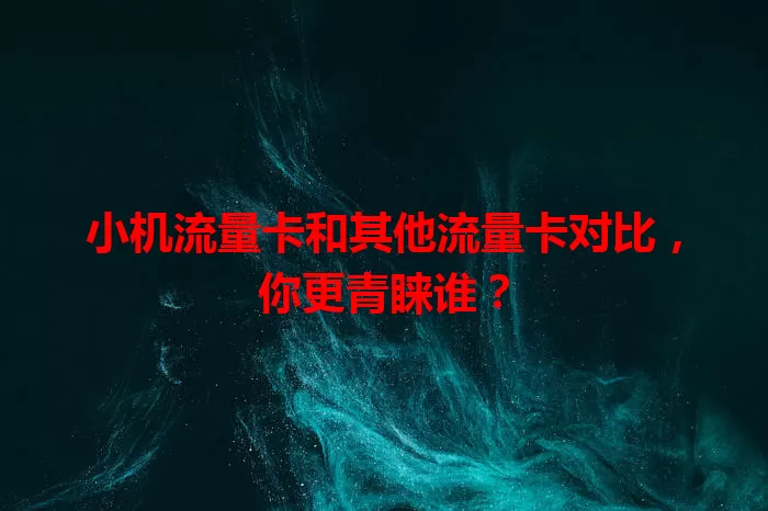 小机流量卡和其他流量卡对比，你更青睐谁？