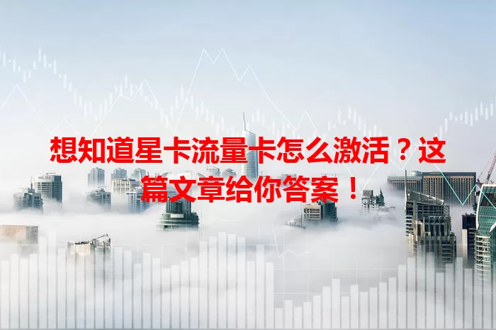 想知道星卡流量卡怎么激活？这篇文章给你答案！