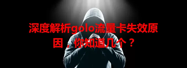 深度解析golo流量卡失效原因，你知道几个？
