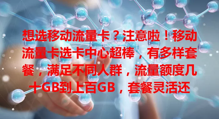想选移动流量卡？注意啦！移动流量卡选卡中心超棒，有多样套餐，满足不同人群，流量额度几十GB到上百GB，套餐灵活还赠通话时长，有专业指导，助你轻松选到适合的卡！