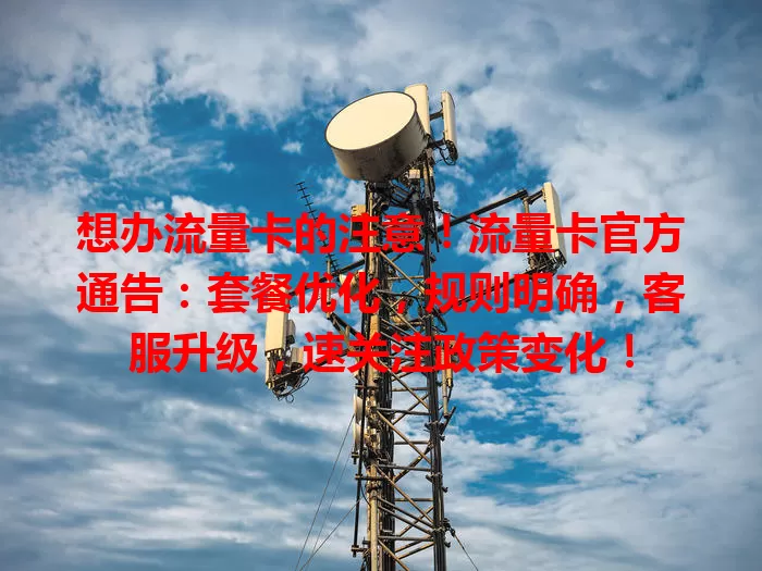 想办流量卡的注意！流量卡官方通告：套餐优化，规则明确，客服升级，速关注政策变化！