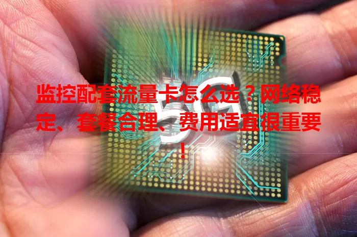 监控配套流量卡怎么选？网络稳定、套餐合理、费用适宜很重要！