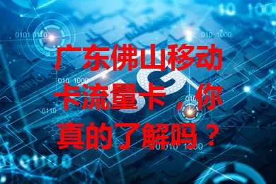 广东佛山移动卡流量卡，你真的了解吗？