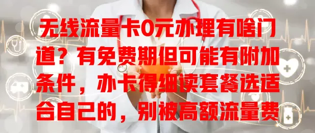 无线流量卡0元办理有啥门道？有免费期但可能有附加条件，办卡得细读套餐选适合自己的，别被高额流量费坑！