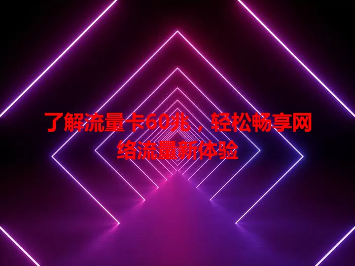 了解流量卡60兆，轻松畅享网络流量新体验