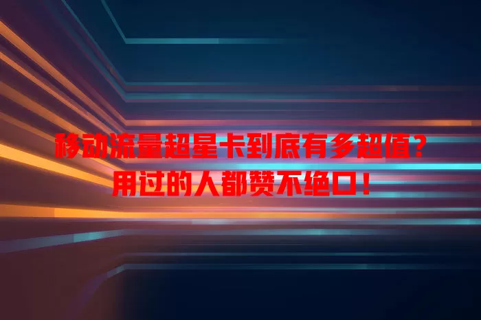 移动流量超星卡到底有多超值？用过的人都赞不绝口！