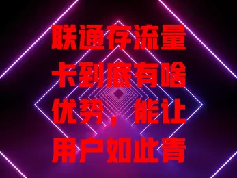 联通存流量卡到底有啥优势，能让用户如此青睐？