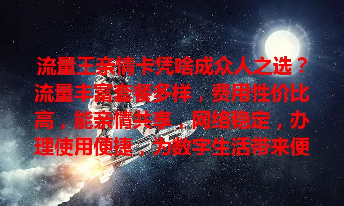 流量王亲情卡凭啥成众人之选？流量丰富套餐多样，费用性价比高，能亲情共享，网络稳定，办理使用便捷，为数字生活带来便利温暖