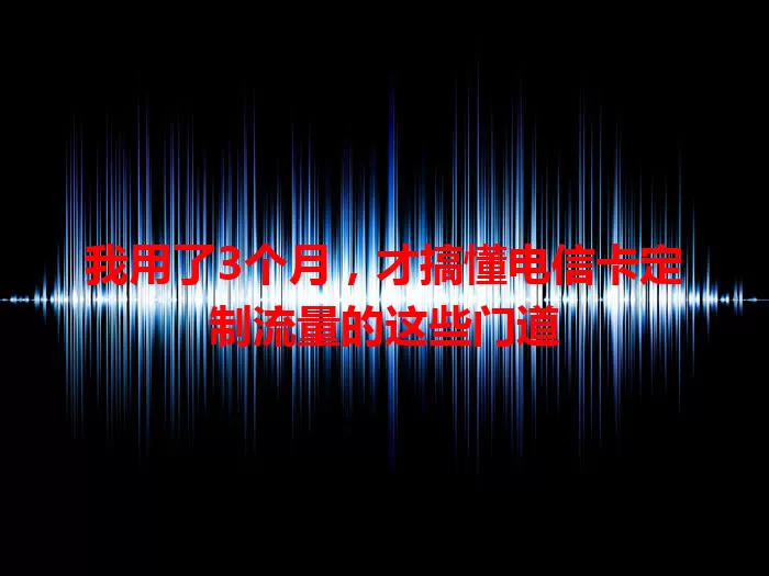 我用了3个月，才搞懂电信卡定制流量的这些门道