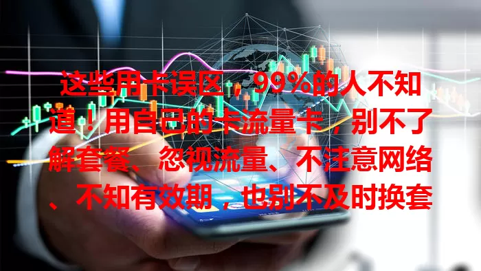 这些用卡误区，99%的人不知道！用自己的卡流量卡，别不了解套餐、忽视流量、不注意网络、不知有效期，也别不及时换套餐，快避开让流量卡更好服务你