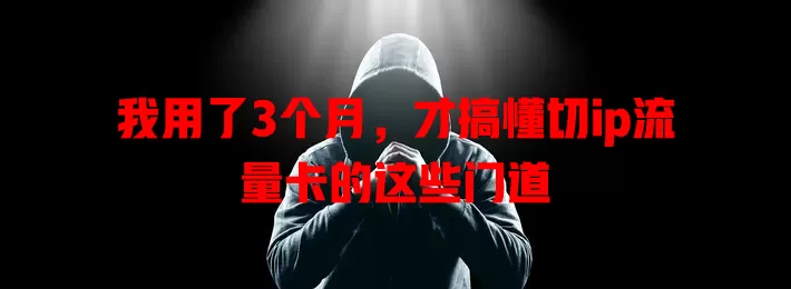 我用了3个月，才搞懂切ip流量卡的这些门道