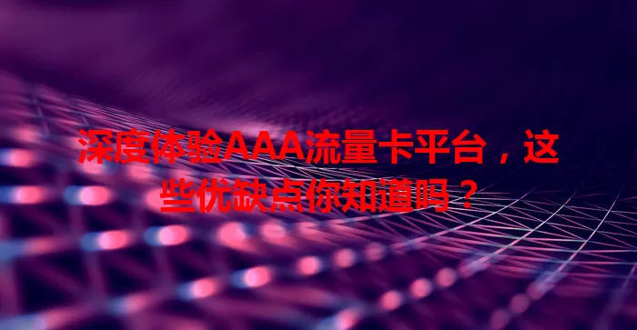 深度体验AAA流量卡平台，这些优缺点你知道吗？