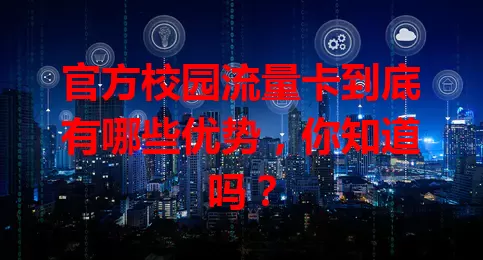 官方校园流量卡到底有哪些优势，你知道吗？