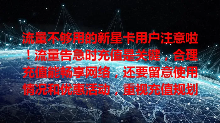 流量不够用的新星卡用户注意啦！流量告急时充值是关键，合理充值能畅享网络，还要留意使用情况和优惠活动，重视充值规划，让新星卡助你数字生活无忧