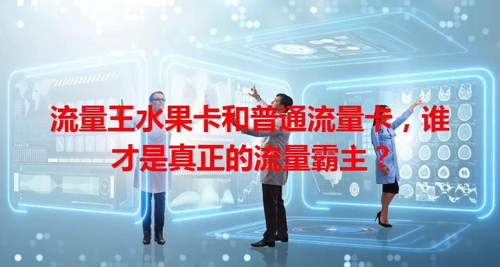 流量王水果卡和普通流量卡，谁才是真正的流量霸主？