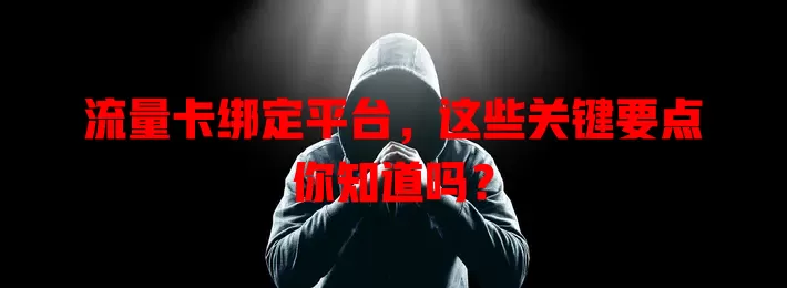 流量卡绑定平台，这些关键要点你知道吗？