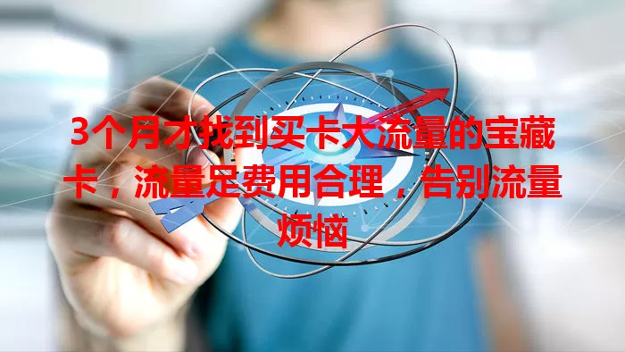 3个月才找到买卡大流量的宝藏卡，流量足费用合理，告别流量烦恼