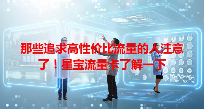 那些追求高性价比流量的人注意了！星宝流量卡了解一下