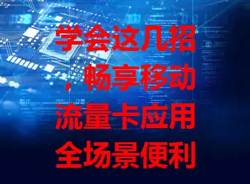 学会这几招，畅享移动流量卡应用全场景便利