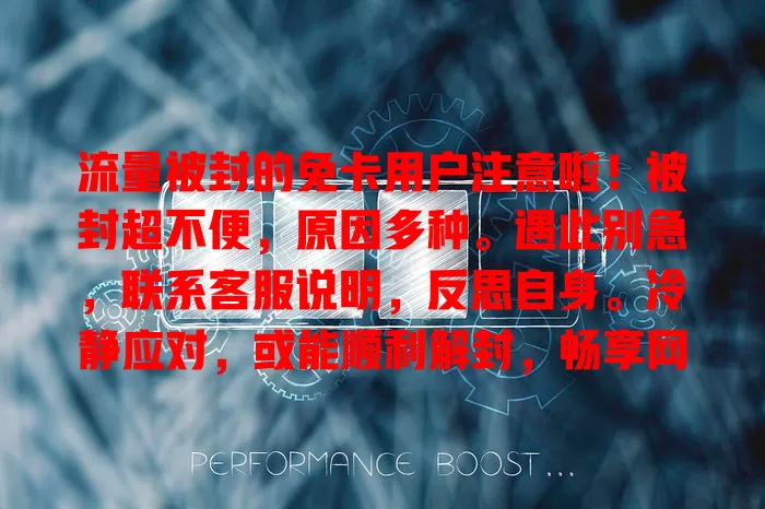 流量被封的免卡用户注意啦！被封超不便，原因多种。遇此别急，联系客服说明，反思自身。冷静应对，或能顺利解封，畅享网络生活