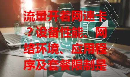 流量开着网速卡？设备性能、网络环境、应用程序及套餐限制是原因，快排查解决！