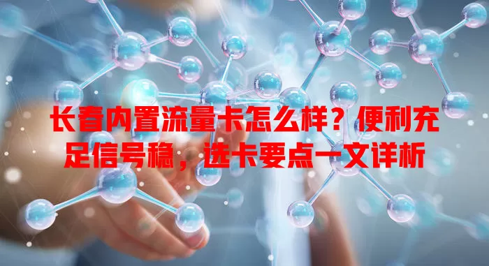 长春内置流量卡怎么样？便利充足信号稳，选卡要点一文详析