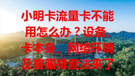 小明卡流量卡不能用怎么办？设备、卡本身、网络环境及客服排查法来了