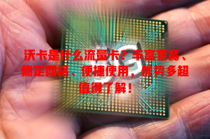 沃卡是什么流量卡？丰富套餐、稳定网络、便捷使用，优势多超值得了解！