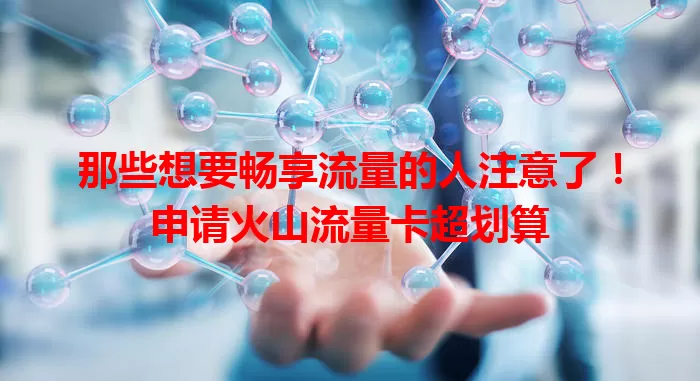 那些想要畅享流量的人注意了！申请火山流量卡超划算