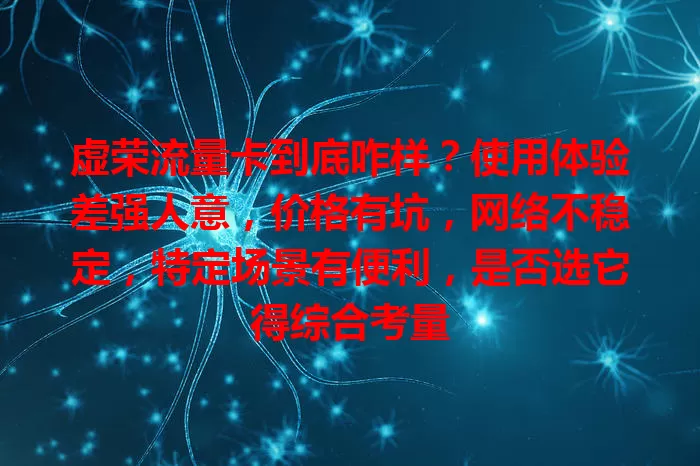 虚荣流量卡到底咋样？使用体验差强人意，价格有坑，网络不稳定，特定场景有便利，是否选它得综合考量