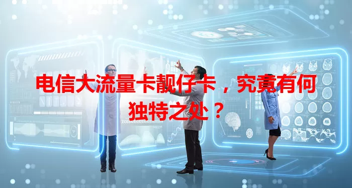 电信大流量卡靓仔卡，究竟有何独特之处？