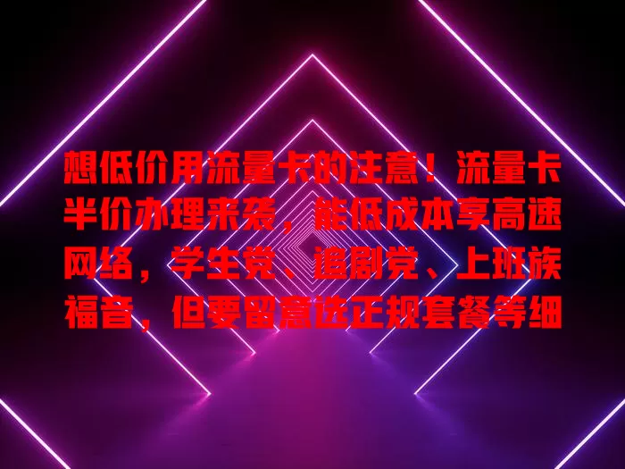 想低价用流量卡的注意！流量卡半价办理来袭，能低成本享高速网络，学生党、追剧党、上班族福音，但要留意选正规套餐等细节，快抓住机会开启低成本高效网络生活！