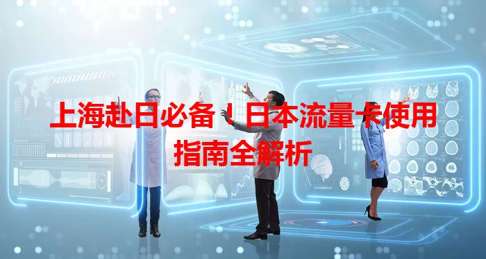 上海赴日必备！日本流量卡使用指南全解析